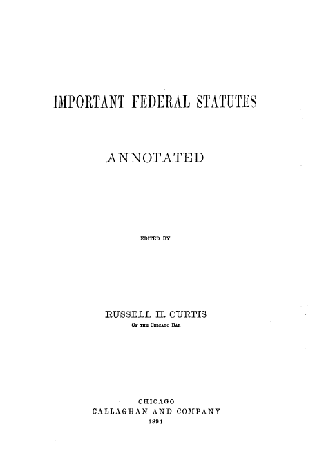 handle is hein.uscode/eflifsa0001 and id is 1 raw text is: IMPORTANT FEDERAL STATUTES
ANNOTATED
EDITED BY
RUSSELL H. CURTIS
OF THE CuICaoO BAR
CHICAGO
CALLAGHAN AND COMPANY
1891


