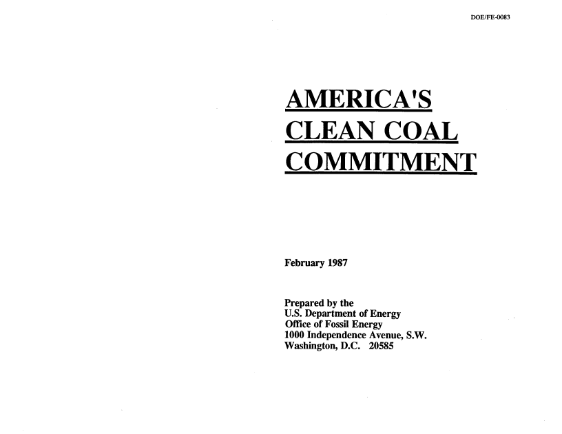 handle is hein.usfed/acacnclci0001 and id is 1 raw text is: DOE/FE-0083


AMERICA'S


CLEAN COAL


COMMITMENT


February 1987


Prepared by the
U.S. Department of Energy
Office of Fossil Energy
1000 Independence Avenue, S.W.
Washington, D.C. 20585


