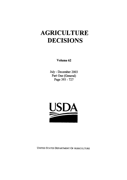 handle is hein.usfed/agridec0076 and id is 1 raw text is: AGRICULTURE
DECISIONS
Volume 62
July - December 2003
Part One (General)
Page 393 - 727
USDA

UNITED STATES DEPARTMENT OF AGRICULTURE


