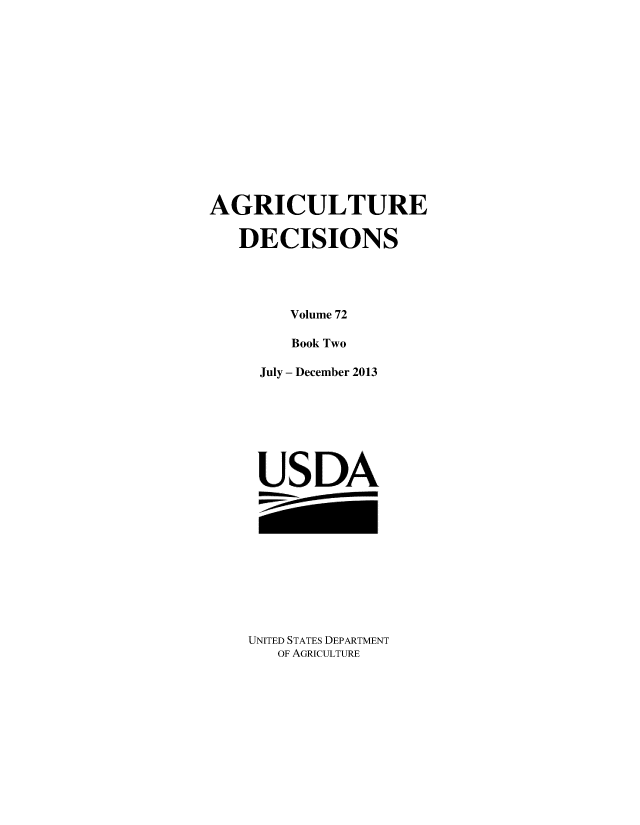 handle is hein.usfed/agridec0096 and id is 1 raw text is: 














AGRICULTURE

   DECISIONS




        Volume 72

        Book Two

     July - December 2013








     USDA


UNITED STATES DEPARTMENT
   OF AGRICULTURE


