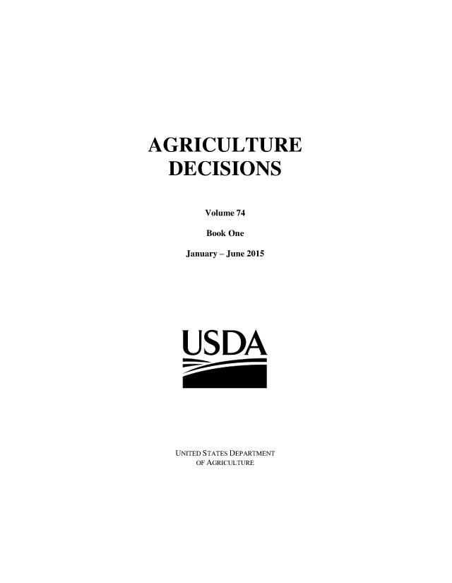 handle is hein.usfed/agridec0099 and id is 1 raw text is: 














AGRICULTURE

   DECISIONS



        Volume 74

        Book One

     January - June 2015










     USDA


UNITED STATES DEPARTMENT
   OF AGRICULTURE


