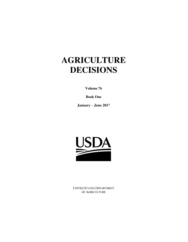 handle is hein.usfed/agridec0103 and id is 1 raw text is: 














AGRICULTURE

   DECISIONS



        Volume 76

        Book One

     January - June 2017










     USDA


UNITED STATES DEPARTMENT
   OF AGRICULTURE



