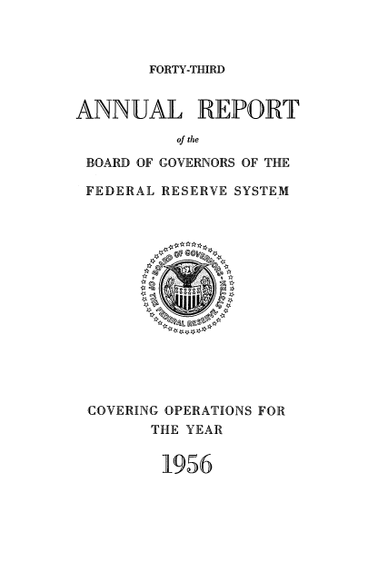 handle is hein.usfed/anlbgovfed0043 and id is 1 raw text is: FORTY-THIRD

ANNUAL REPORT
of the
BOARD OF GOVERNORS OF THE
FEDERAL RESERVE SYSTEM

COVERING OPERATIONS FOR
THE YEAR
1956


