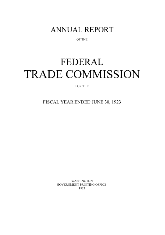 handle is hein.usfed/anreftcsi0008 and id is 1 raw text is: ANNUAL REPORT
OF THE
FEDERAL

TRADE COMMISSION
FOR THE
FISCAL YEAR ENDED JUNE 30, 1923

WASHINGTON
GOVERNMENT PRINTING OFFICE


