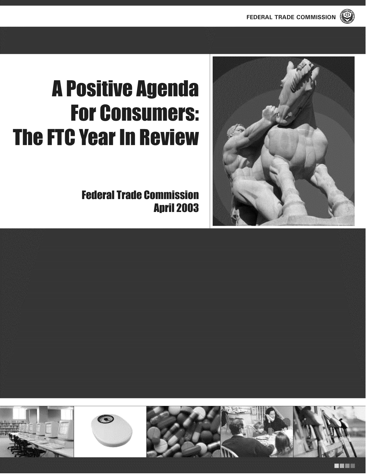 handle is hein.usfed/anreftcsi0088 and id is 1 raw text is: FEDERAL TRAI

A Positive Ageia
Fur Cosumers:
The FTC Year I Review
Federal Trade Conmission
April 2003

ROMMISSION


