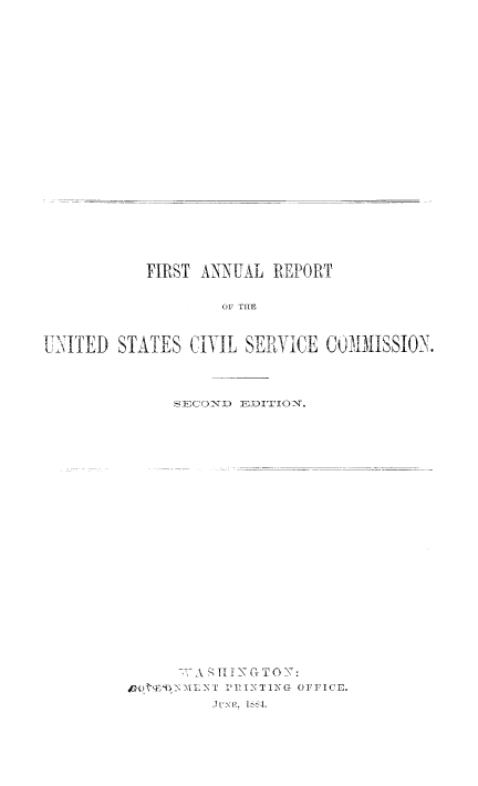 handle is hein.usfed/anurcvsm0001 and id is 1 raw text is: 

























            FIRST  ANNUAL   REPORT


                     OF THE



UNITED   STATES   CIVIL SERVICE   COJIMISSION.




                SIECOND EDITION.


     T7-A TI N GT 0 -7:
-M   L -, tET P I-NT ING O FF I C E
       Juxi , 1Sts4.


