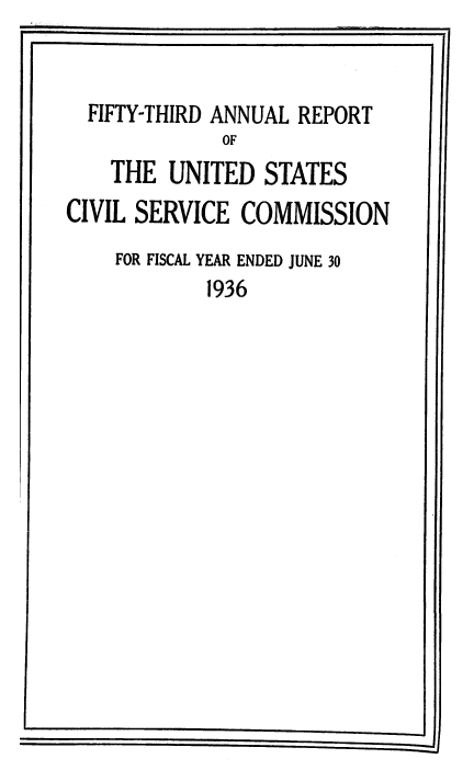 handle is hein.usfed/anurcvsm0053 and id is 1 raw text is: 



  FIFTY-THIRD ANNUAL REPORT
              OF
    THE  UNITED  STATES
CIVIL SERVICE  COMMISSION


FOR FISCAL YEAR ENDED JUNE 30
        1936


-~~J II


-JI


