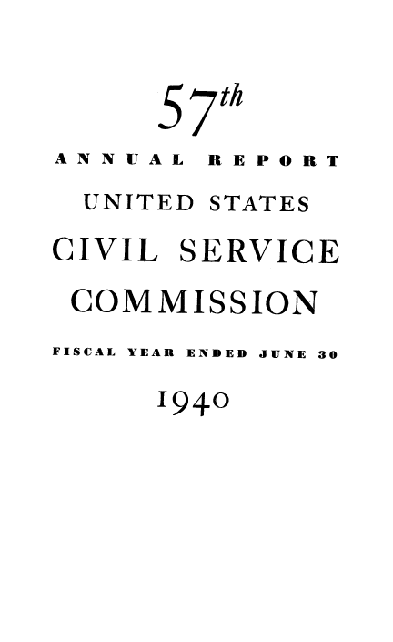 handle is hein.usfed/anurcvsm0057 and id is 1 raw text is: 

      57 th
ANNUAL  REPORT
  UNITED STATES
CIVIL  SERVICE
COMMISSION
FISCAL YEAR ENDED JUNE 30
      1940


