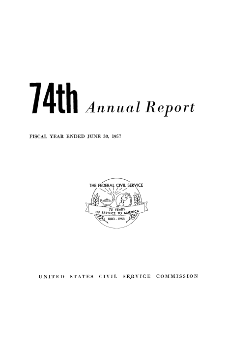 handle is hein.usfed/anurcvsm0074 and id is 1 raw text is: 




















14th Annual Report




FISCAL YEAR ENDED JUNE 30, 1957









               THE FEDERAL CIVIL SERVICE


                    75 YEARS
                 OF SERVICE TO AMER'C A
                    1883-15


STATES CIVIL SERVICE


COMMISSION


UNITED


