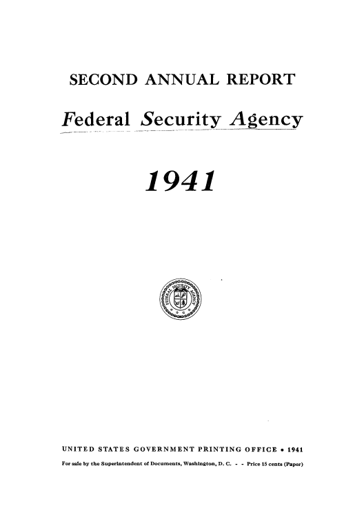 handle is hein.usfed/arafof0003 and id is 1 raw text is: SECOND ANNUAL REPORT
Federal Security Agency
1941

UNITED STATES GOVERNMENT PRINTING OFFICE * 1941
For sale by the Superintendent of Documents, Washington, D. C. - - Price 15 cents (Paper)


