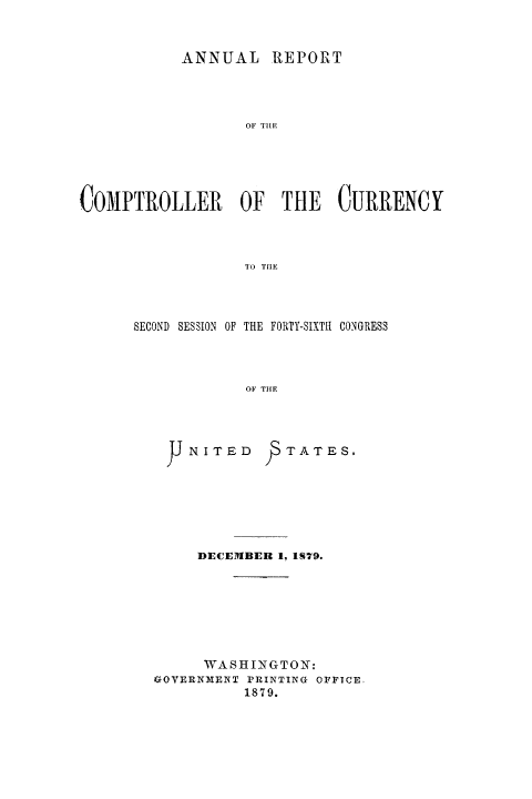 handle is hein.usfed/arepcc0017 and id is 1 raw text is: ANNUAL REPORT
OF TIRE
COMPTROLLER OF THE CURRENCY
TO TIlE

SECOND SESSION OF THE FORTY-SIXTH CONGRESS
OF THE

J NITED

. TATES.

DECEMBER 1, 1S79.
WASHINGTON:
GOVERNMENT PRINTING OFFICE.
1879.


