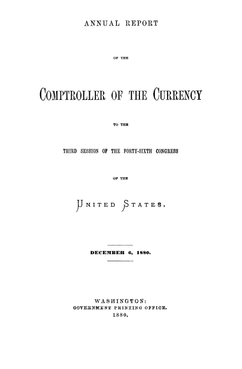 handle is hein.usfed/arepcc0018 and id is 1 raw text is: ANNUAL REPORT
OF THE
COMPTROLLER OF THE CURRENCY
TO THE

THIRD SESSION OF THE FORTY-SIXTH CONGRESS
OF THE

pJ NITED

TATES,

DECEMBER 6, ISS0.
WASHINGTON:
GOVERNW8ENT PRINT-ING OFFICE.
1880.


