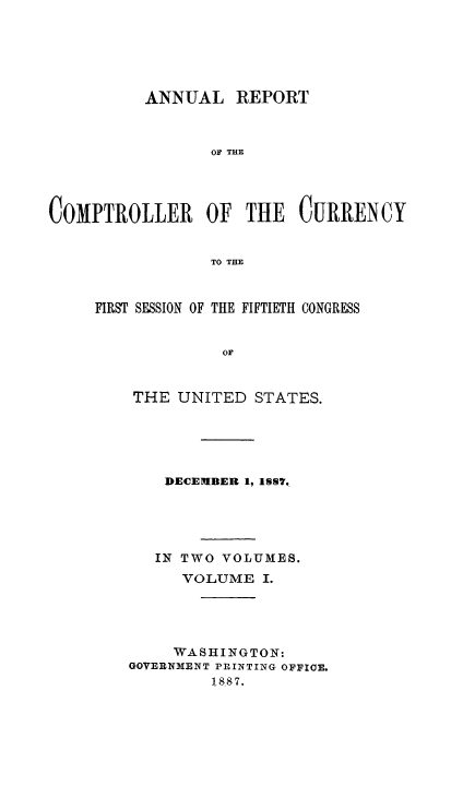 handle is hein.usfed/arepcc0025 and id is 1 raw text is: ANNUAL REPORT
OF THE
COMPTROLLER OF THE CURRENCY
TO THE

FIRST SESSION OF THE FIFTIETH CONGRESS
OF
THE UNITED STATES.

DECEMIBER 1, 1S7q.
IN TWO VOLUMES.
VOLUME I.
WASHINGTON:
GOVERNMENT PRINTING OFFICE.
1887.


