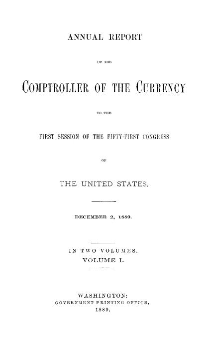 handle is hein.usfed/arepcc0027 and id is 1 raw text is: ANNUAL IE[ORI
OF THlE
COMPTROLLEI OF THE C URENCY
TO TIlE

FIRST SESSION OF THE FIFTY-FIRST CONGI{ ESS
OF

THE UNITED

STATES.

DECEMBER 2, 1SS9.
IN TWO VOLUMES.
VOLUME I.
WASHINGTON:
GOVERNMENT PRINTING OFFICE,
1889.


