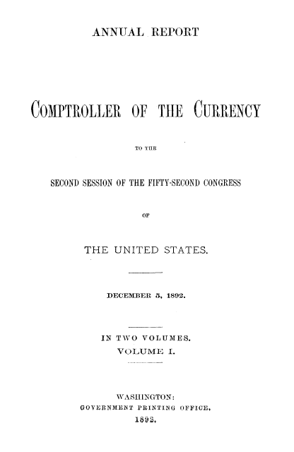 handle is hein.usfed/arepcc0030 and id is 1 raw text is: ANNUAL REPORT
COMPTROLLER OF TIlE CURRENCY
TO THE
SECOND SESSION OF THE FIFTY-SECOND CONGRESS
OF

THE UNITED STATES.
DECEMIER 5, 1892.
IN TWO VOLUMES.
VOLUME I.
WASHINGTON:
GOYERNMENT PRINTIBG OFFIC,
1612,


