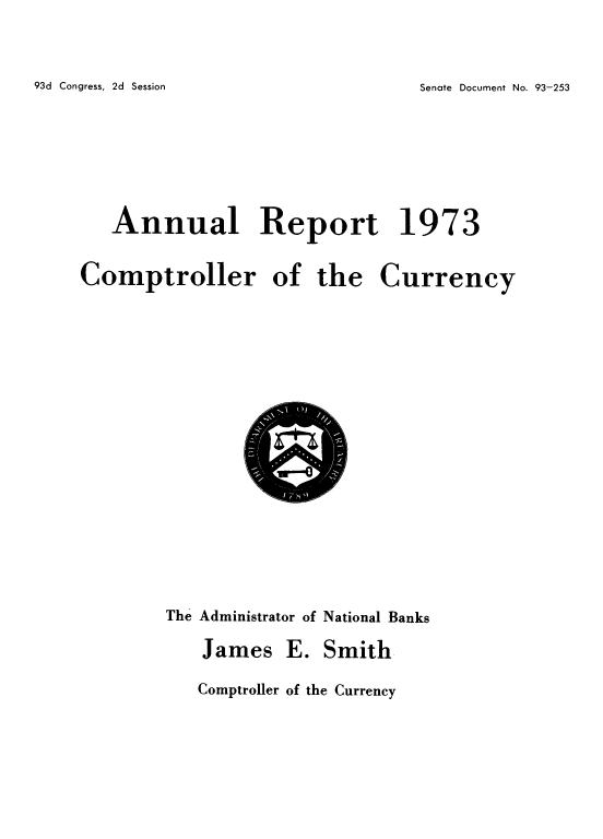 handle is hein.usfed/arepcc0110 and id is 1 raw text is: Senate Document No. 93-253

Annual Report 1973

Comptroller of the

Currency

The Administrator of National Banks

James

E. Smith

Comptroller of the Currency

93d Congress, 2d Session


