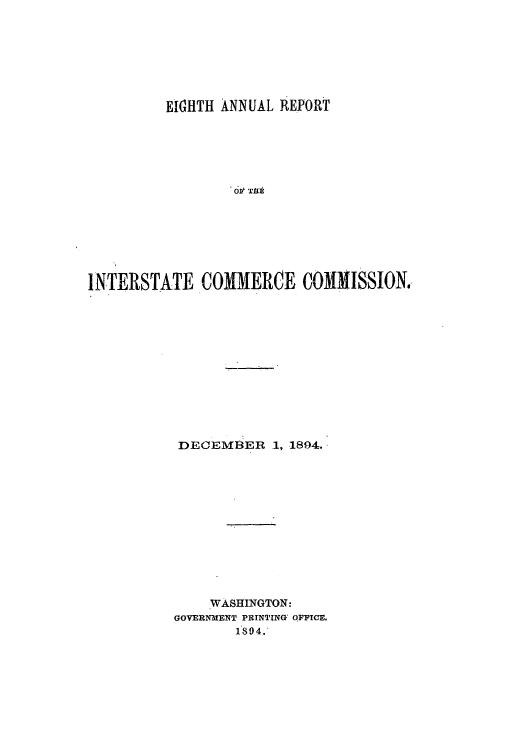 handle is hein.usfed/arepint0008 and id is 1 raw text is: EIGHTH ANNUAL REPORT
or gilt
I NTERSTATE COMM ERCE COMMISSION,

DECEMBER 1, 1894.
WASHINGTON:
GOVERNMENT PRINTING OFFICE.
18094.


