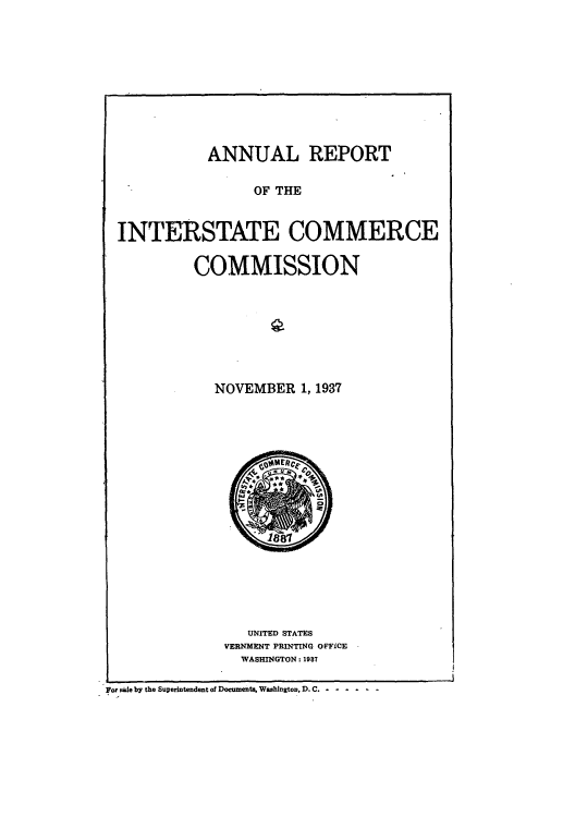 handle is hein.usfed/arepint0051 and id is 1 raw text is: ANNUAL REPORT
OF THE
INTERSTATE COMMERCE
COMMISSION

NOVEMBER 1, 1937

UNITED STATES
VERNMENT PRINTING OFFICE
WASHINGTON: 1987

For side by the Superintendent of Documents. Washington, D. C. - - - - -  -


