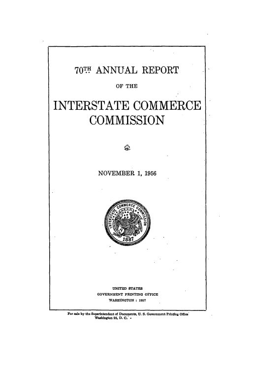 handle is hein.usfed/arepint0070 and id is 1 raw text is: 70{ ANNUAL REPORT
OF THE
INTERSTATE COMMERCE

COMMISSION
NOVEMBER 1, 1956

UNITED STATES
GOVERNMENT PRINTING OFFICE
WASHINGTON : 1957

For sale by the Superintendent of Documents, U. S. Government Printing Office
Washington 25, D. C.



