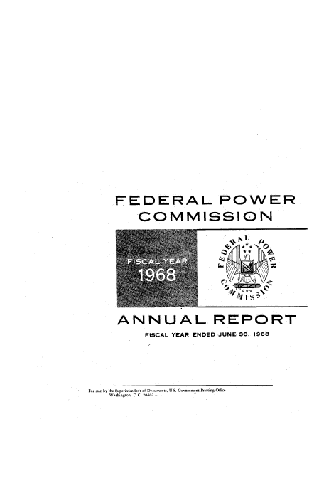 handle is hein.usfed/arfepco1968 and id is 1 raw text is: FEDERAL POWER
COMMISSION

ANNUAL REPORT
FISCAL YEAR ENDED JUNE 30, 1968

For tale by the Superintendent of Documents, U.S. Government Printing Office
Washington, D.C. 20402


