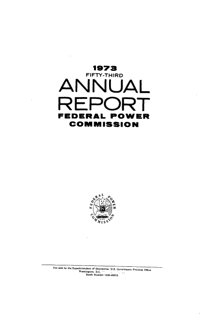 handle is hein.usfed/arfepco1973 and id is 1 raw text is: 1973
FIFTY-THIRD
ANNUAL
REPORT
FEDERAL POWER
COMMISSION
ldNL .
For sale by the Superintendent of Doouments. U.S. Gosornmet Prnting Offie
Washington, D.C.
Stock Number 150t-0273


