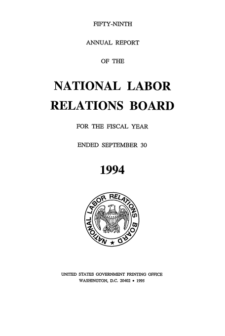 handle is hein.usfed/arnlrb0059 and id is 1 raw text is: FIFTY-NINTH
ANNUAL REPORT
OF THE
NATIONAL LABOR
RELATIONS BOARD
FOR THE FISCAL YEAR
ENDED SEPTEMBER 30
1994

UNITED STATES GOVERNMENT PRINTING OFFICE
WASHINGTON, D.C. 20402 * 1995


