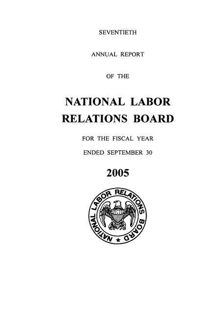 handle is hein.usfed/arnlrb0070 and id is 1 raw text is: SEVENTIETH

ANNUAL REPORT
OF THE
NATIONAL LABOR
RELATIONS BOARD
FOR THE FISCAL YEAR
ENDED SEPTEMBER 30

2005


