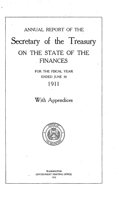 handle is hein.usfed/artreasfin0037 and id is 1 raw text is: ANNUAL REPORT OF THE

Secretary

of the Treasury

ON THE STATE OF THE
FINANCES
FOR THE FISCAL YEAR
ENDED JUNE 30
1911
With Appendices

WASHINGTON
GOVERNMENT PRINTING OFFICE
1912


