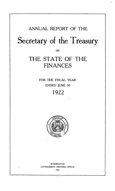 handle is hein.usfed/artreasfin0048 and id is 1 raw text is: ANNUAL REPORT OF THE

Secretary

of the Treasury

THE STATE OF THE
FINANCES
FOR THE FISCAL YEAR
ENDED JUNE 30
1922

WASHINGTON
GOVERNMENT PRINTING OFFICE
1922


