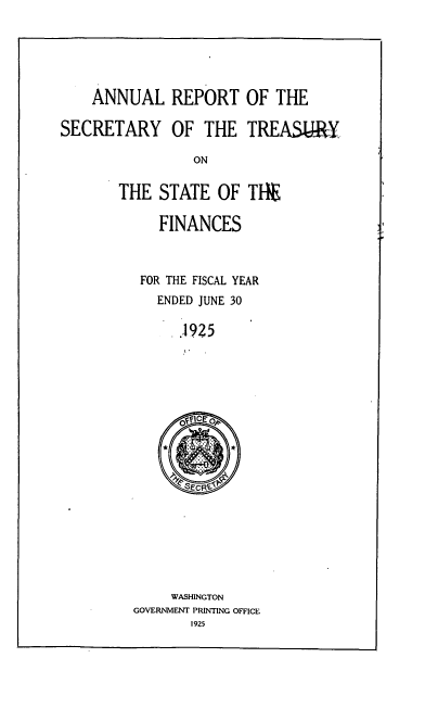 handle is hein.usfed/artreasfin0051 and id is 1 raw text is: ANNUAL REPORT OF THE
SECRETARY OF THE TREA&TY
ON
THE STATE OF TI*
FINANCES
FOR THE FISCAL YEAR
ENDED JUNE 30
.1925

WASHINGTON
GOVERNMENT PRINTING OFFICE
1925


