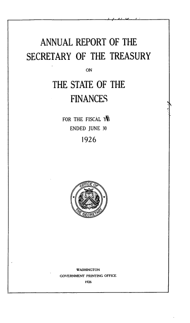 handle is hein.usfed/artreasfin0052 and id is 1 raw text is: ANNUAL REPORT
SECRETARY OF THE

OF THE
TREASURY

THE STATE OF THE
FINANCES
FOR THE FISCAL *
ENDED JUNE 30
1926

WASHINGTON
GOVERNMENT PRINTING OFFICE
1926


