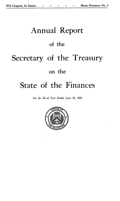 handle is hein.usfed/artreasfin0086 and id is 1 raw text is: 87th Congress, 1st Sess!on                                 House Document No. 3

Annual

Report

of the

Secretary

of the
on the

Treasury

of the

Finances

For the Fiscal Year Ended June 30, 1960

State

87th Congress, 18t Session

House Document No.5


