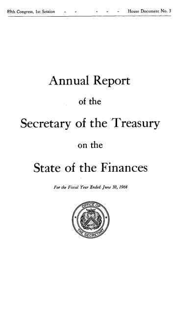 handle is hein.usfed/artreasfin0090 and id is 1 raw text is: -    -    House Document No. 3

Annual Report
of the

Secretary

of the Treasury

on the

State of the Finances

For the Fiscal Year Ended June 30, 1964

89th Congress, 1st Session


