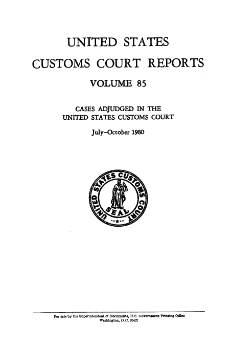 handle is hein.usfed/ccrpts0085 and id is 1 raw text is: UNITED

STATES

CUSTOMS COURT REPORTS
VOLUME 85
CASES ADJUDGED IN THE
UNITED STATES CUSTOMS COURT
July-October 1980

For sale by the Superintendent of Documents. U.S. Government Printing Office
Washington, D.C. 20402


