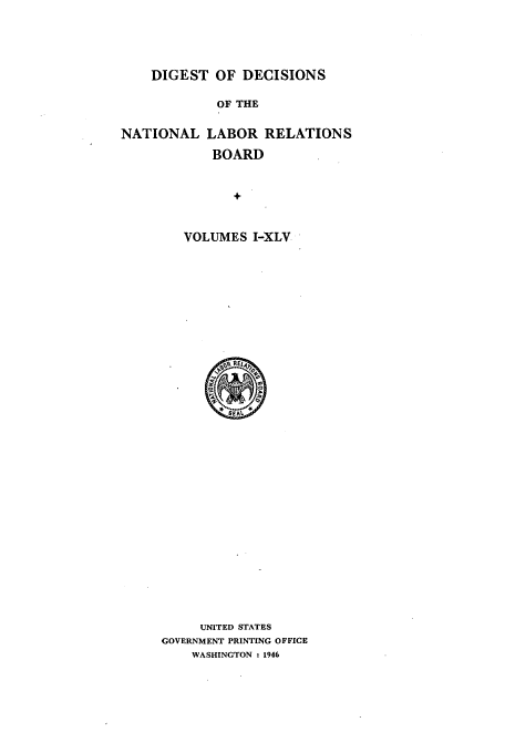 handle is hein.usfed/cinatlab0001 and id is 1 raw text is: 




    DIGEST OF DECISIONS

            OF THE

NATIONAL LABOR RELATIONS
            BOARD


               +


        VOLUMES I-XLV


     UNITED STATES
GOVERNMENT PRINTING OFFICE
    WASHINGTON : 1946


