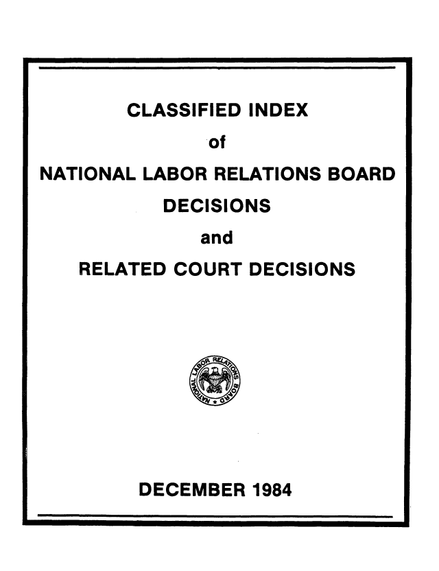 handle is hein.usfed/cinatlab0021 and id is 1 raw text is: CLASSIFIED INDEX
of
NATIONAL LABOR RELATIONS BOARD
DECISIONS
and
RELATED COURT DECISIONS

DECEMBER 1984


