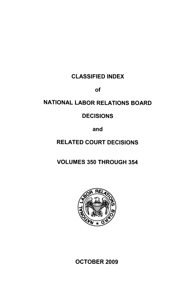 handle is hein.usfed/cinatlab0029 and id is 1 raw text is: CLASSIFIED INDEX

of
NATIONAL LABOR RELATIONS BOARD
DECISIONS
and
RELATED COURT DECISIONS

VOLUMES 350 THROUGH 354

OCTOBER 2009


