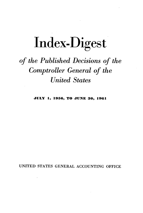 handle is hein.usfed/cindpuac0006 and id is 1 raw text is: Index-Digest
of the Published Decisions of the
Comptroller General of the
United States
JULY 1, 1956, TO JUNE 30, 1961

UNITED STATES GENERAL ACCOUNTING OFFICE


