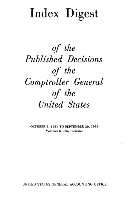 handle is hein.usfed/cindpuac0011 and id is 1 raw text is: Index Digest

of
Published
of

Comptroller
of ti
United '

the

Decisions
the

General

5tates

OCTOBER 1, 1981 TO SEPTEMBER 30, 1986
Volumes 61-65, Inclusive

UNITED STATES GENERAL ACCOUNTING OFFICE


