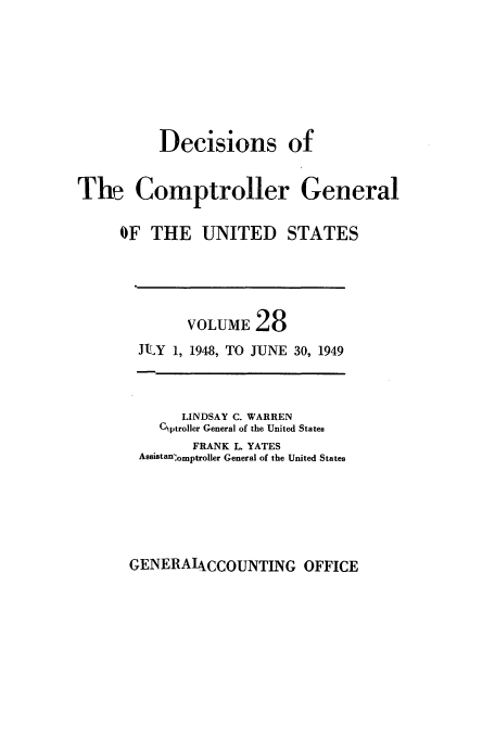 handle is hein.usfed/cmptrlrg0028 and id is 1 raw text is: Decisions of
The Comptroller General
OF THE UNITED STATES

VOLUME 28
JIY 1, 1948, TO JUNE 30, 1949
LINDSAY C. WARREN
CSptroller General of the United States
FRANK L. YATES
Assistan~omptroller General of the United States

GENERAIACCOUNTING OFFICE


