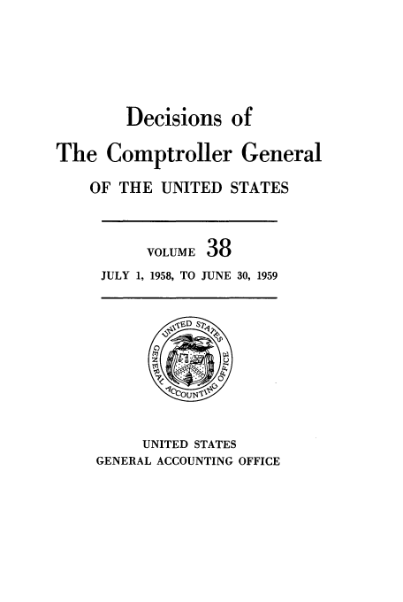 handle is hein.usfed/cmptrlrg0038 and id is 1 raw text is: Decisions of
The Comptroller General
OF THE UNITED STATES

VOLUME 38
JULY 1, 1958, TO JUNE 30, 1959

UNITED STATES
GENERAL ACCOUNTING OFFICE


