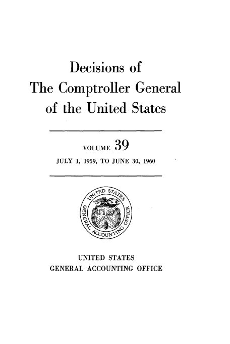 handle is hein.usfed/cmptrlrg0039 and id is 1 raw text is: Decisions of
The Comptroller General
of the United States

VOLUME 39
JULY 1, 1959, TO JUNE 30, 1960

UNITED STATES
GENERAL ACCOUNTING OFFICE


