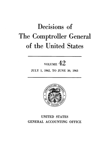 handle is hein.usfed/cmptrlrg0042 and id is 1 raw text is: Decisions

of

The Comptroller General

of the United

States

VOLUME 42
JULY 1, 1962, TO JUNE 30, 1963

UNITED STATES
GENERAL ACCOUNTING OFFICE


