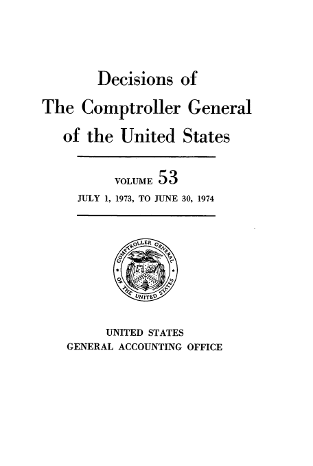 handle is hein.usfed/cmptrlrg0053 and id is 1 raw text is: Decisions of
The Comptroller General
of the United States

VOLUME 53
JULY 1, 1973, TO JUNE 30, 1974

UNITED STATES
GENERAL ACCOUNTING OFFICE


