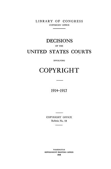 handle is hein.usfed/copdec0018 and id is 1 raw text is: LIBRARY OF CONGRESS
COPYRIGHT OFFICE
DECISIONS
OF THE
UNITED STATES COURTS
INVOLVING

COPYRIGHT
1914-1917
COPYRIGHT OFFICE
Bulletin No. 18
WASHINGTON
GOVERNMENT PRINTING OFFICE
1918


