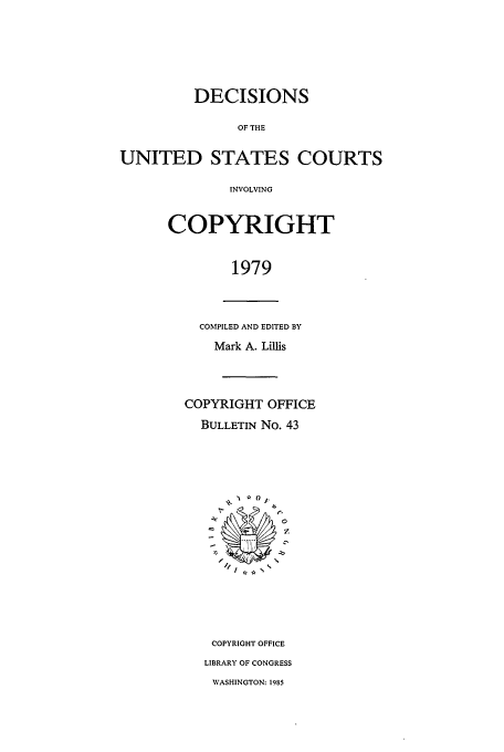 handle is hein.usfed/copdec0043 and id is 1 raw text is: DECISIONS
OF THE
UNITED STATES COURTS
INVOLVING

COPYRIGHT
1979

COMPILED AND EDITED BY
Mark A. Lillis

COPYRIGHT OFFICE
BULLETIN No. 43
I           Z
COPYRIGHT OFFICE
LIBRARY OF CONGRESS

WASHINGTON: 1985



