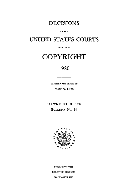 handle is hein.usfed/copdec0044 and id is 1 raw text is: DECISIONS
OF THE
UNITED STATES COURTS
INVOLVING

COPYRIGHT
1980

COMPILED AND EDITED BY
Mark A. Lills

COPYRIGHT OFFICE
BULLETIN No. 44
0
z
COPYRIGHT OFFICE
LIBRARY OF CONGRESS
WASHINGTON: 1985


