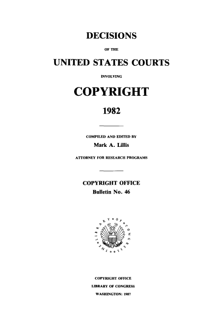 handle is hein.usfed/copdec0046 and id is 1 raw text is: DECISIONS
OF THE
UNITED STATES COURTS
INVOLVING
COPYRIGHT
1982
COMPILED AND EDITED BY
Mark A. Lillis
ATTORNEY FOR RESEARCH PROGRAMS
COPYRIGHT OFFICE
Bulletin No. 46
0
COPYRIGHT OFFICE
LIBRARY OF CONGRESS
WASHINGTON: 1987


