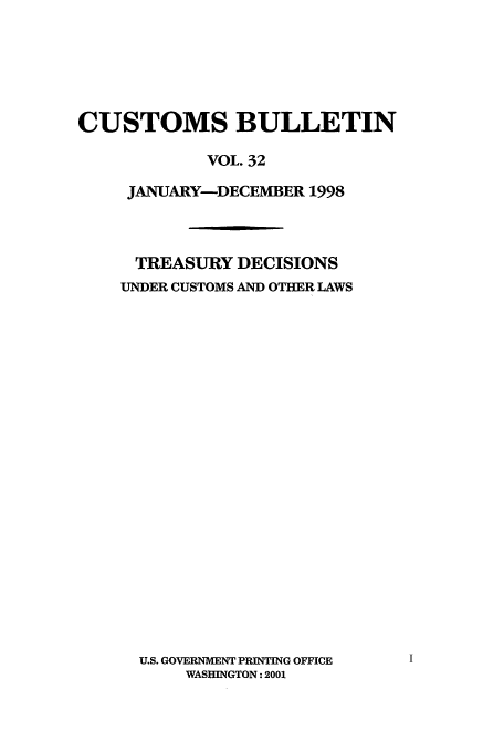 handle is hein.usfed/cusbul0032 and id is 1 raw text is: CUSTOMS BULLETIN
VOL. 32
JANUARY-DECEMBER 1998

TREASURY DECISIONS
UNDER CUSTOMS AND OTHER LAWS
U.S. GOVERNMENT PRINTING OFFICE
WASHINGTON: 2001



