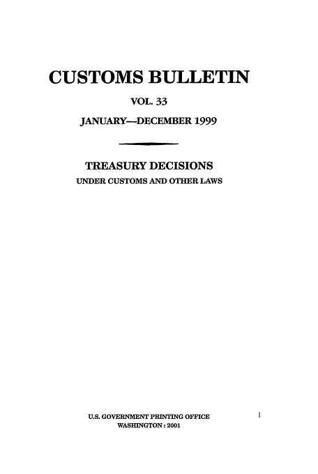 handle is hein.usfed/cusbul0033 and id is 1 raw text is: CUSTOMS BULLETIN
VOL. 33
JANUARY-DECEMBER 1999

TREASURY DECISIONS
UNDER CUSTOMS AND OTHER LAWS

U.S. GOVERNMENT PRINTING OFFICE
WASHINGTON: 2001


